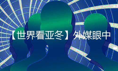 【世界看亞冬】外媒眼中的亞冬會(huì)關(guān)鍵詞：“綠色、科技、節(jié)儉”