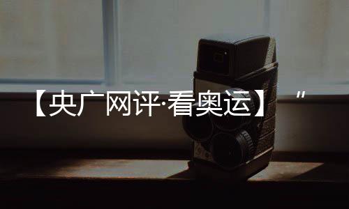 【央廣網(wǎng)評·看奧運(yùn)】“去創(chuàng)造一個新的自己” 挑戰(zhàn)自我的青春更酷炫