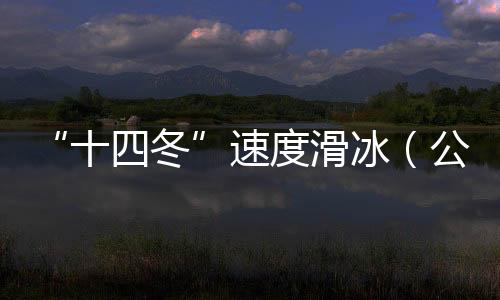 “十四冬”速度滑冰（公開組）進入最后一個比賽日 將產生8枚金牌