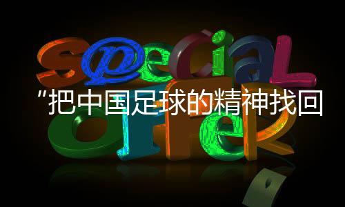 “把中國(guó)足球的精神找回來”——對(duì)話國(guó)足新任主教練邵佳一