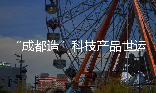 “成都造”科技產(chǎn)品世運(yùn)村圈粉 國外運(yùn)動員爭相體驗