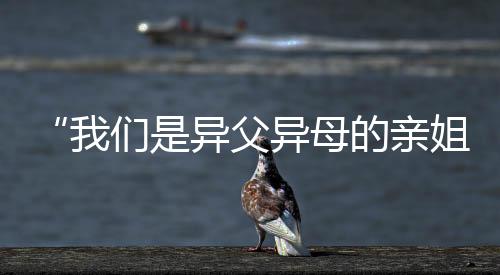 “我們是異父異母的親姐妹！今天一起上領(lǐng)獎(jiǎng)臺(tái)了！”