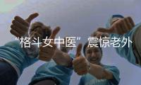 “格斗女中醫(yī)”震驚老外！她希望成為下一個張偉麗