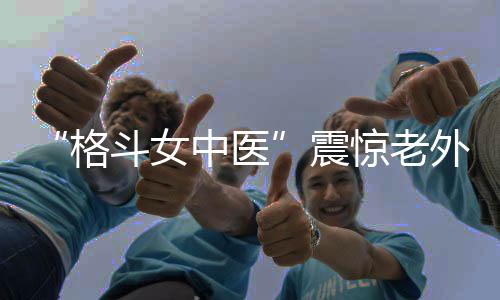 “格斗女中醫(yī)”震驚老外！她希望成為下一個(gè)張偉麗