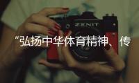 “弘揚(yáng)中華體育精神、傳播體育文化是我們的榮譽(yù)”