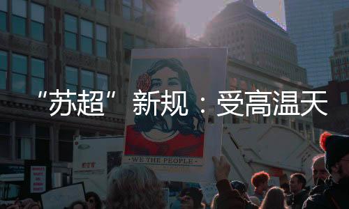 “蘇超”新規(guī):受高溫天氣影響 換人名額增至7人