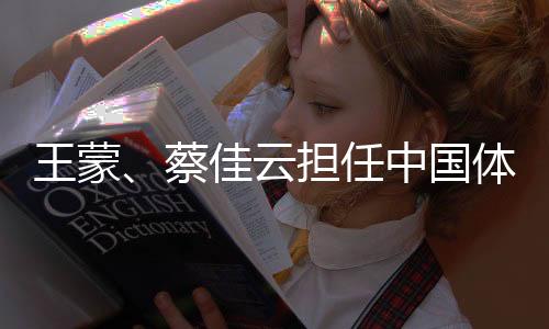 王蒙、蔡佳云擔(dān)任中國(guó)體育代表團(tuán)米蘭
