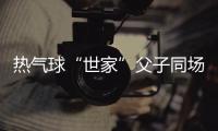 熱氣球“世家”父子同場(chǎng)競(jìng)技 三代傳承映照中國(guó)低空運(yùn)動(dòng)“高飛”