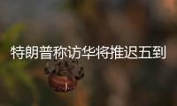 特朗普稱訪華將推遲五到六周，中方回應(yīng)