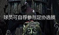 球員可自薦參與足協(xié)選拔 中國足協(xié)球員自薦系統(tǒng)今日上線