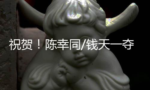 祝賀！陳幸同/錢天一奪得WTT中國大滿貫女雙冠軍