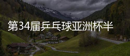第34屆乒乓球亞洲杯半決賽:中國隊(duì)鎖定男女單金銀牌