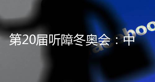 第20屆聽障冬奧會(huì):中國(guó)體育代表團(tuán)領(lǐng)跑獎(jiǎng)牌榜