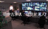 紹伊古承認(rèn)：烏克蘭無人機發(fā)展飛速，俄羅斯沒啥安全地方了