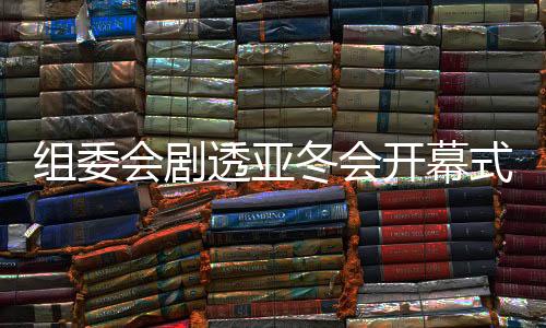 組委會(huì)劇透亞冬會(huì)開(kāi)幕式:點(diǎn)火儀式將極具創(chuàng)意和特色