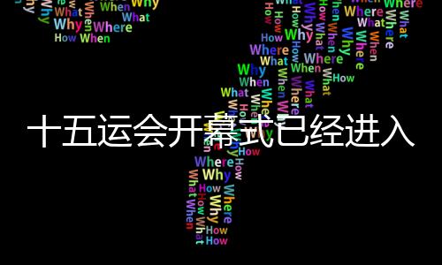 十五運(yùn)會(huì)開幕式已經(jīng)進(jìn)入最后的彩排、演練階段