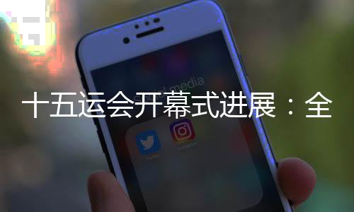 十五運(yùn)會開幕式進(jìn)展:全部節(jié)目已創(chuàng)作完成