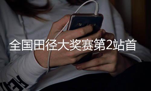 全國田徑大獎(jiǎng)賽第2站首日賽 黑龍江運(yùn)動(dòng)員打破兩項(xiàng)省紀(jì)錄