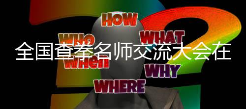 全國查拳名師交流大會在河北大名縣盛大啟幕
