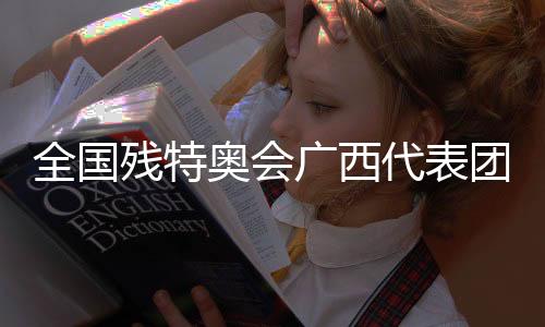 全國殘?zhí)貖W會廣西代表團：以體育為橋，見證生命榮光