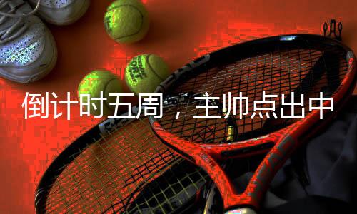 倒計(jì)時(shí)五周，主帥點(diǎn)出中國三人男籃奧運(yùn)備戰(zhàn)重點(diǎn)