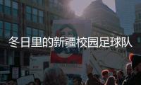 冬日里的新疆校園足球隊(duì)：在冰天雪地里點(diǎn)燃“足球夢”