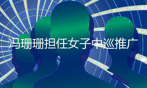 馮珊珊擔任女子中巡推廣大使 寄語高爾夫球隊征戰(zhàn)奧運