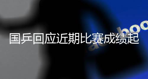 國乒回應近期比賽成績起伏：嚴肅對待問題，及時認真總結