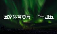 國家體育總局：“十四五”以來體育產(chǎn)業(yè)穩(wěn)步發(fā)展，年均增速10.3%