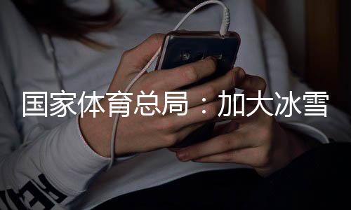 國家體育總局：加大冰雪場(chǎng)地設(shè)施供給，滿足群眾需求