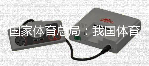 國(guó)家體育總局:我國(guó)體育產(chǎn)業(yè)總規(guī)模和增加值大幅躍升