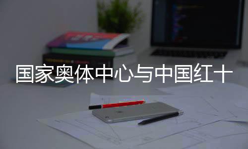 國(guó)家奧體中心與中國(guó)紅十字基金會(huì)攜手保障運(yùn)動(dòng)員安全
