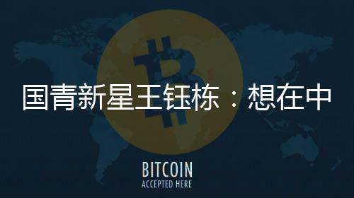 國(guó)青新星王鈺棟：想在中超踢出點(diǎn)成績(jī)后再出去留洋