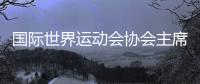 國際世界運(yùn)動會協(xié)會主席：我們將是歷史上最好的世運(yùn)會