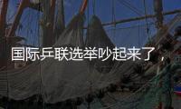 國(guó)際乒聯(lián)選舉吵起來(lái)了，新任主席誕生，多人當(dāng)場(chǎng)抗議