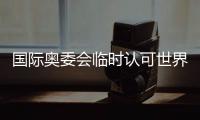 國(guó)際奧委會(huì)臨時(shí)認(rèn)可世界拳聯(lián)為國(guó)際單項(xiàng)體育組織