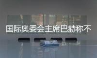 國際奧委會主席巴赫稱不再連任 新主席將于明年6月接任