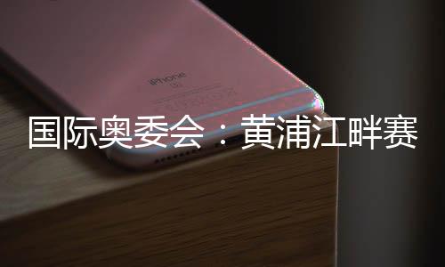 國(guó)際奧委會(huì)：黃浦江畔賽地是首屆奧運(yùn)會(huì)資格系列賽完美舞臺(tái)