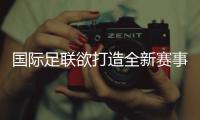 國(guó)際足聯(lián)欲打造全新賽事IP 新版世俱杯前景幾何