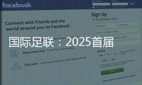 國際足聯(lián)：2025首屆新版世俱杯參賽獎金達(dá)10億美元