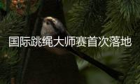 國際跳繩大師賽首次落地中國 助力上海打造全球著名體育城市