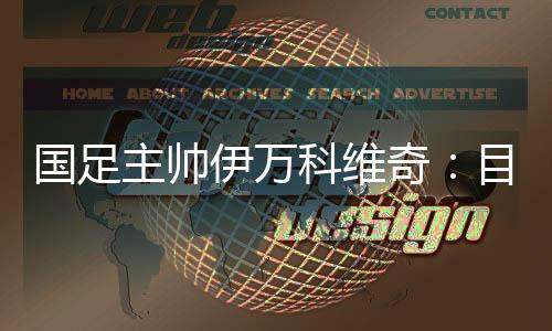 國足主帥伊萬科維奇：目標是打進小組前四名