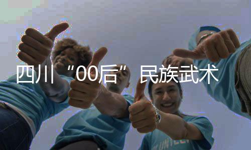 四川“00后”民族武術運動員：以武會友，享受比賽