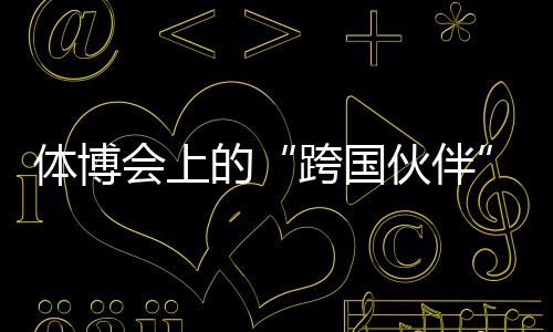 體博會(huì)上的“跨國(guó)伙伴”:中國(guó)體育制造的出海之路