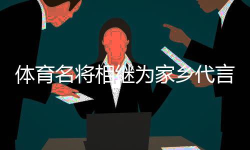 體育名將相繼為家鄉(xiāng)代言，各地文旅部門拓展“攬客玩法”？