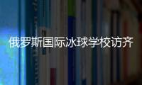 俄羅斯國際冰球?qū)W校訪齊齊哈爾將陸續(xù)開展多項國際合作