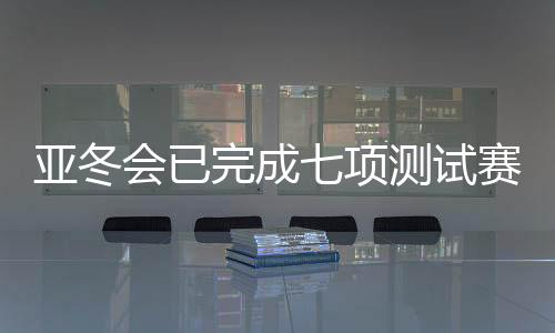 亞冬會已完成七項(xiàng)測試賽 明年1月啟動七場雪上測試賽
