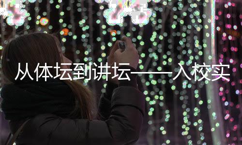從體壇到講壇——入校實(shí)訓(xùn)項(xiàng)目為退役運(yùn)動(dòng)員轉(zhuǎn)型探索新路