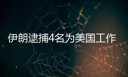 伊朗逮捕4名為美國(guó)工作的間諜