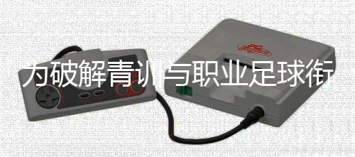 為破解青訓(xùn)與職業(yè)足球銜接難題，山東泰山足校推行“高度一體化”策略